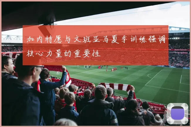 加内特愿与文班亚马夏季训练强调核心力量的重要性