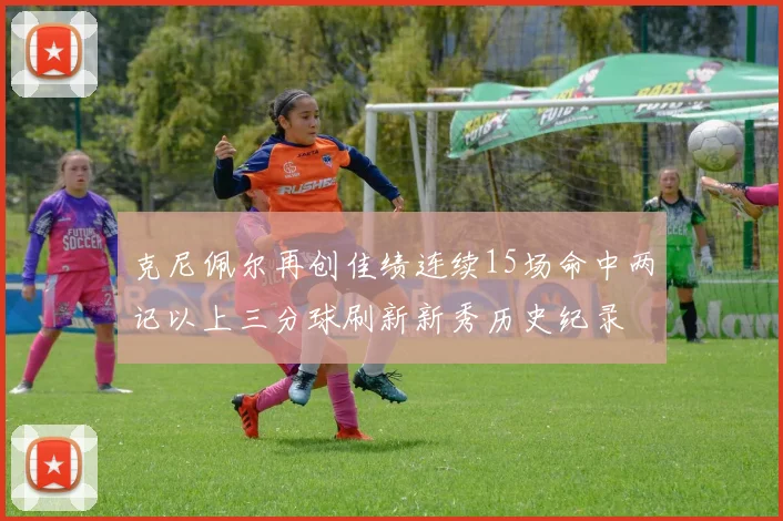 克尼佩尔再创佳绩连续15场命中两记以上三分球刷新新秀历史纪录