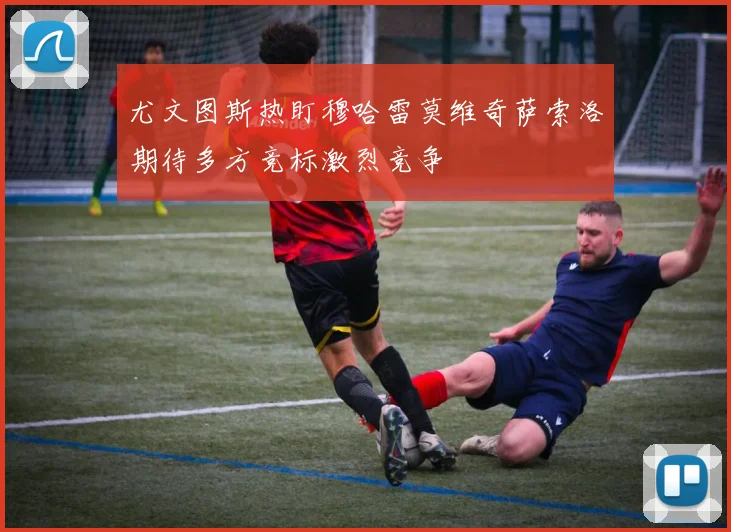 尤文图斯热盯穆哈雷莫维奇萨索洛期待多方竞标激烈竞争