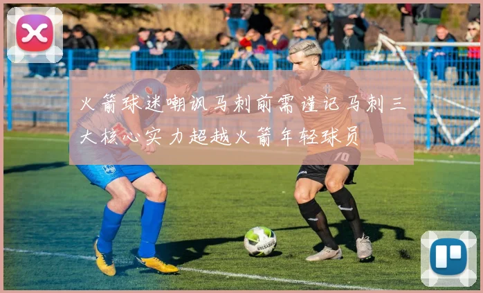 火箭球迷嘲讽马刺前需谨记马刺三大核心实力超越火箭年轻球员