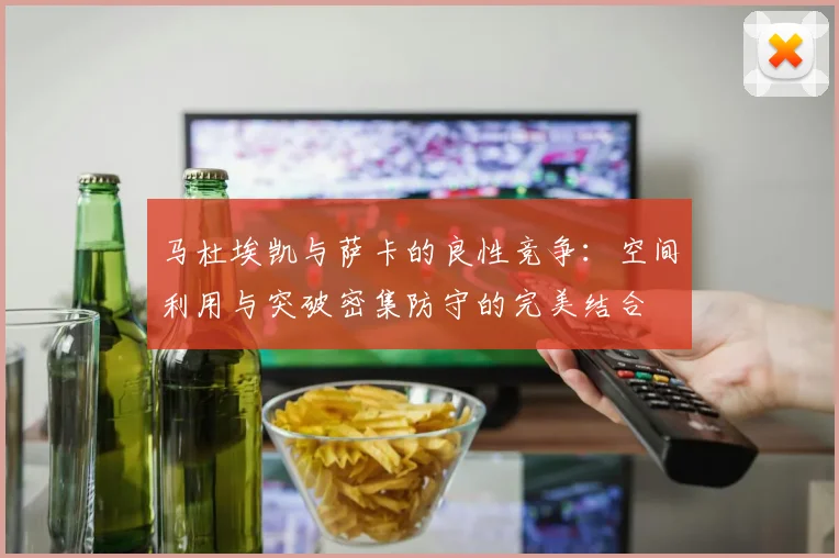 马杜埃凯与萨卡的良性竞争：空间利用与突破密集防守的完美结合