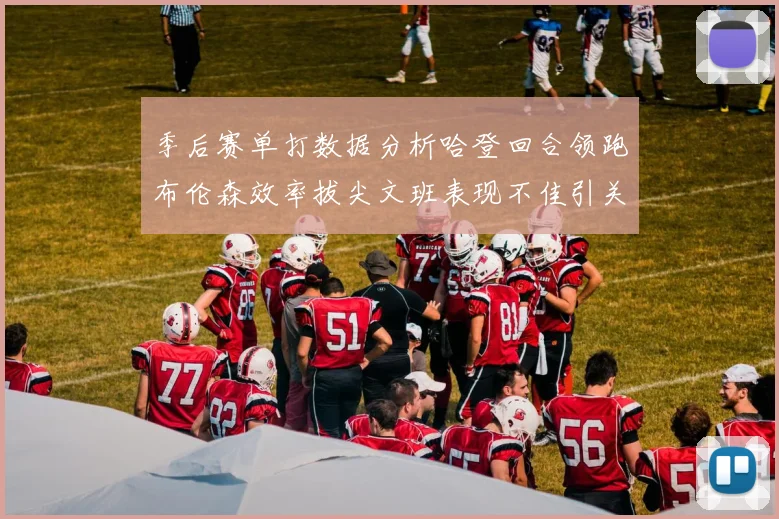 季后赛单打数据分析哈登回合领跑布伦森效率拔尖文班表现不佳引关注