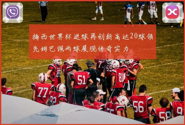 梅西世界杯进球再创新高达20球领先姆巴佩两球展现传奇实力