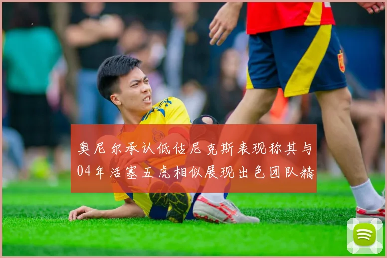 奥尼尔承认低估尼克斯表现称其与04年活塞五虎相似展现出色团队精神