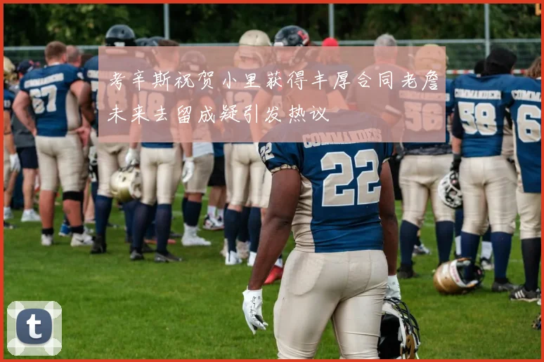 考辛斯祝贺小里获得丰厚合同老詹未来去留成疑引发热议