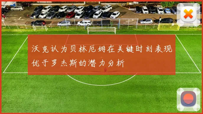 沃克认为贝林厄姆在关键时刻表现优于罗杰斯的潜力分析