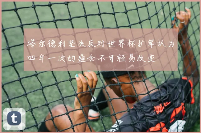 塔尔德利坚决反对世界杯扩军认为四年一次的盛会不可轻易改变