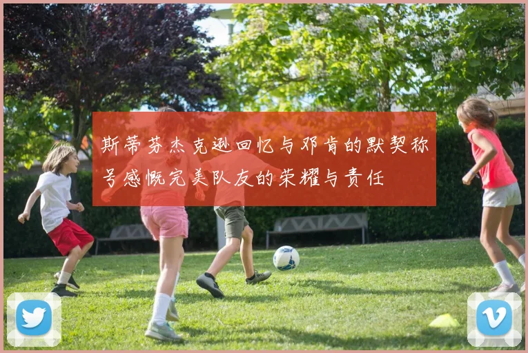 斯蒂芬杰克逊回忆与邓肯的默契称号感慨完美队友的荣耀与责任