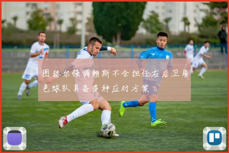 图赫尔强调赖斯不会担任右后卫角色球队具备多种应对方案