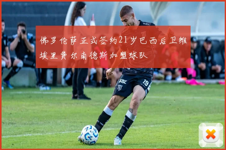 佛罗伦萨正式签约21岁巴西后卫维埃里费尔南德斯加盟球队