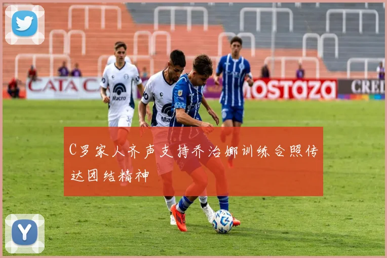 C罗家人齐声支持乔治娜训练合照传达团结精神