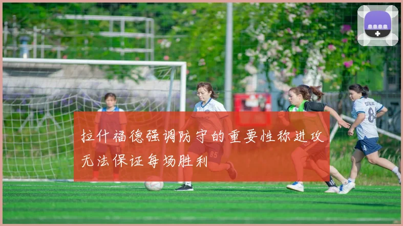 拉什福德强调防守的重要性称进攻无法保证每场胜利