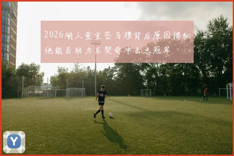 2026湖人重金签马穆背后原因揭秘他能否助力东契奇冲击总冠军