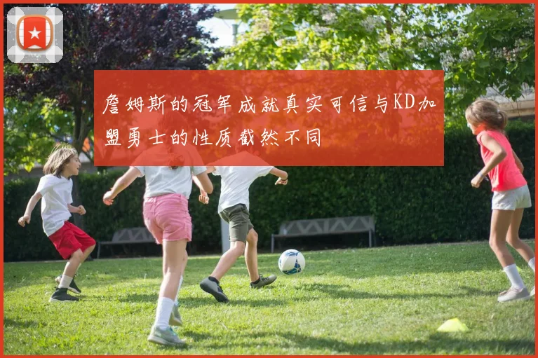 詹姆斯的冠军成就真实可信与KD加盟勇士的性质截然不同