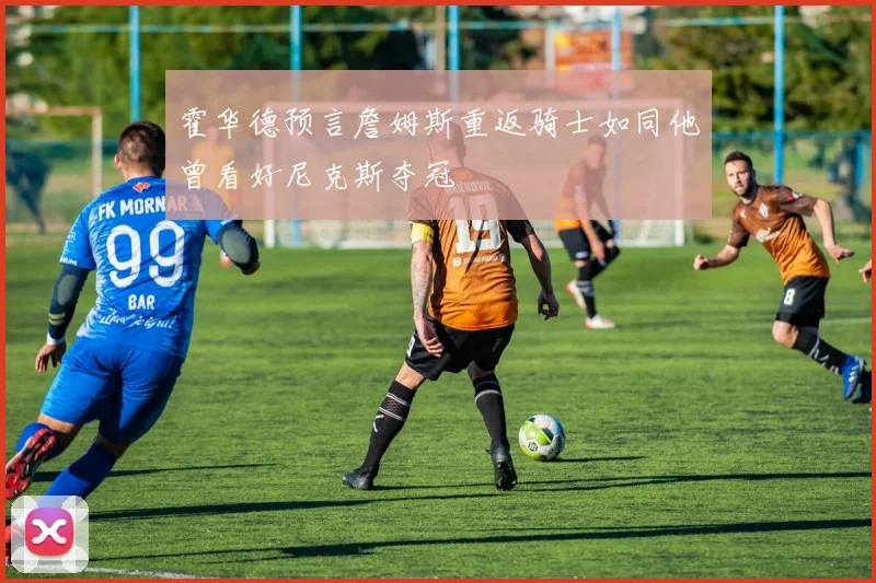 霍华德预言詹姆斯重返骑士如同他曾看好尼克斯夺冠