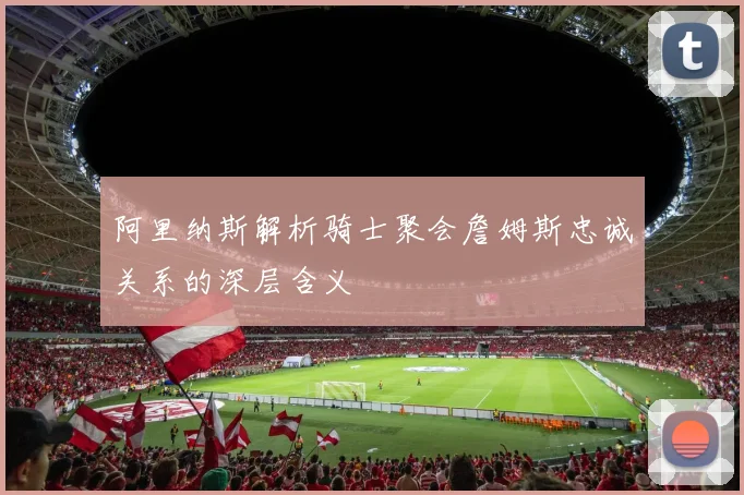 阿里纳斯解析骑士聚会詹姆斯忠诚关系的深层含义