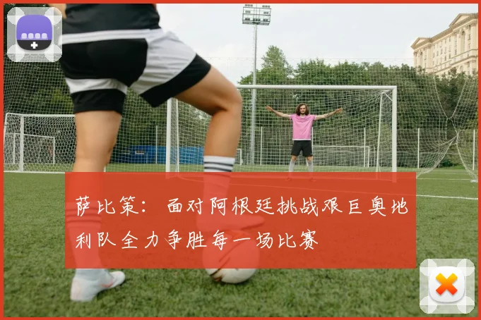萨比策：面对阿根廷挑战艰巨奥地利队全力争胜每一场比赛