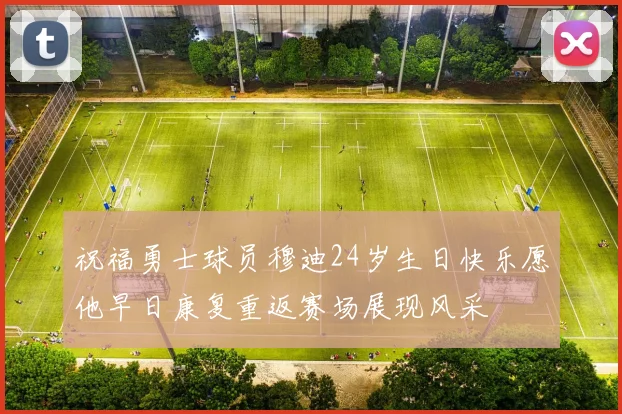 祝福勇士球员穆迪24岁生日快乐愿他早日康复重返赛场展现风采