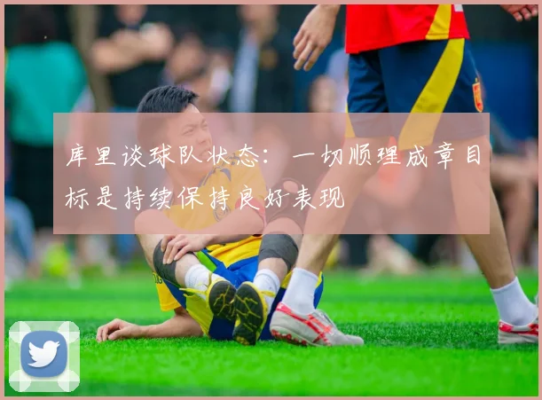 库里谈球队状态：一切顺理成章目标是持续保持良好表现