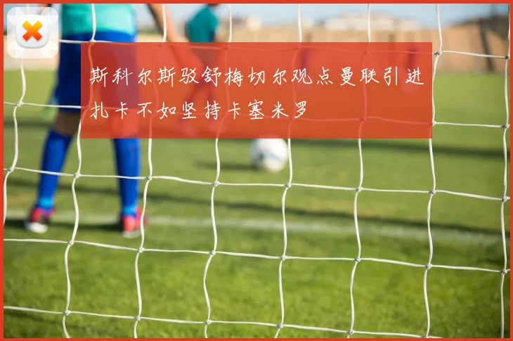 斯科尔斯驳舒梅切尔观点曼联引进扎卡不如坚持卡塞米罗